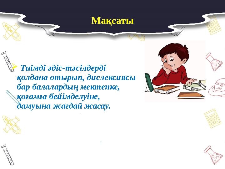 Мақсаты  Тиімді әдіс-тәсілдерді қолдана отырып, дислексиясы бар балалардың мектепке, қоғамға бейімделуіне, дамуына жағ