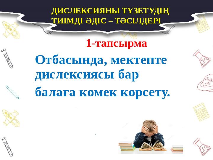 ДИСЛЕКСИЯНЫ ТҮЗЕТУДІҢ ТИІМДІ ӘДІС – ТӘСІЛДЕРІ 1-тапсырма Отбасында, мектепте дислексиясы бар балаға көмек көрсету.