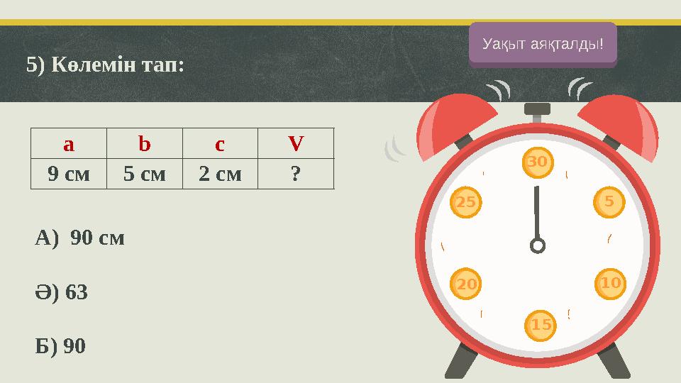 5) Көлемін тап: a b c V 9 см5 см2 см ? А) 90 см Ә) 63 Б) 90 Баста!Уақыт аяқталды! 30 5 10 15 25 20