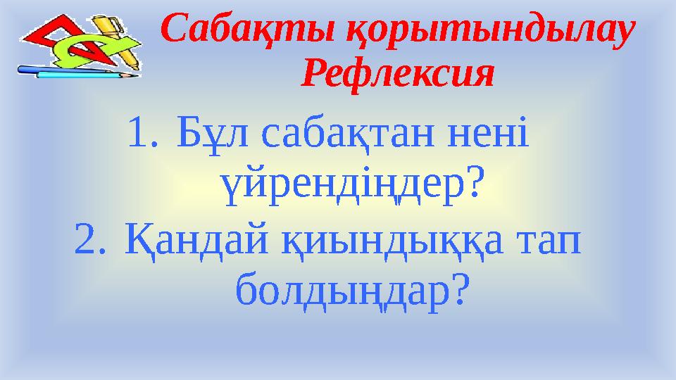 Сабақты қорытындылау Рефлексия 1. Бұл сабақтан нені үйрендіңдер? 2. Қандай қиындыққа тап болдыңдар?