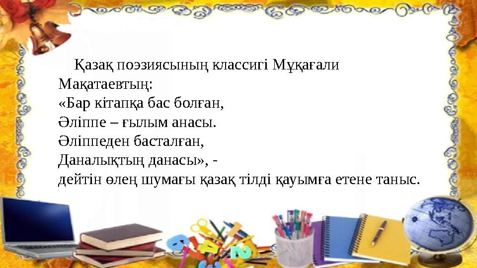 Қазақ поэзиясының классигі Мұқағали Мақатаевтың: «Бар кітапқа бас болған, Әліппе – ғылым анасы. Әліппеден басталған, Даналық