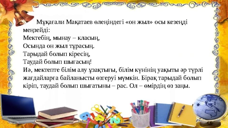 Мұқағали Мақатаев өлеңіндегі «он жыл» осы кезеңді меңзейді: Мектебің, мынау – класың, Осында он жыл тұрасың. Тарыдай бол