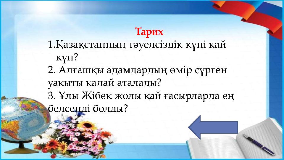 Тарих 1.Қазақстанның тәуелсіздік күні қай күн? 2. Алғашқы адамдардың өмір сүрген уақыты қалай аталады? 3. Ұлы Жібек жолы қай ғ