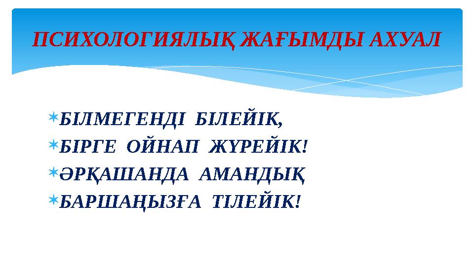 БІЛМЕГЕНДІ БІЛЕЙІК, БІРГЕ ОЙНАП ЖҮРЕЙІК! ӘРҚАШАНДА АМАНДЫҚ БАРШАҢЫЗҒА ТІЛЕЙІК! ПСИХОЛОГИЯЛЫҚ ЖАҒЫМДЫ АХУАЛ