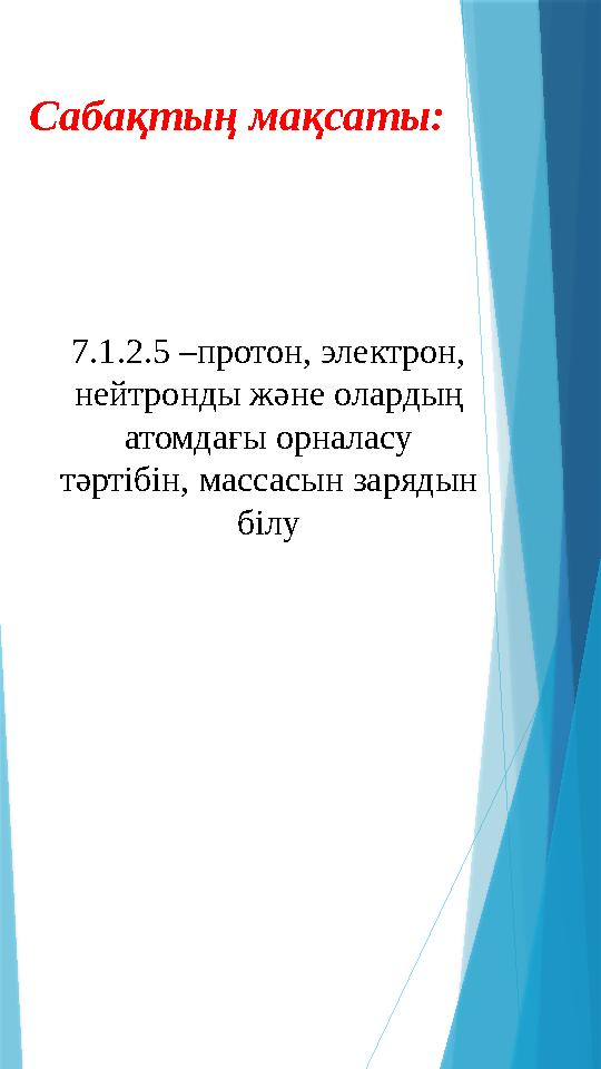 Сабақтың мақсаты: 7.1.2.5 –протон, электрон, нейтронды және олардың атомдағы орналасу тәртібін, массасын за