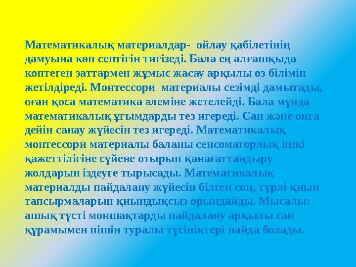 Математикалық материалдар- ойлау қабілетінің дамуына көп септігін тигізеді. Бала ең алғашқыда көптеген заттармен жұмыс жасау