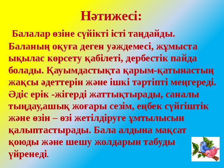 Нәтижесі: Балалар өзіне сүйікті істі таңдайды. Баланың оқуға деген уәждемесі, жұмыста ықылас көрсету қабі