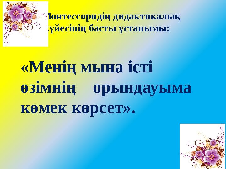 «Менің мына істі өзімнің орындауыма көмек көрсет». Монтессоридің дидактикалық жүйесінің басты ұстанымы: