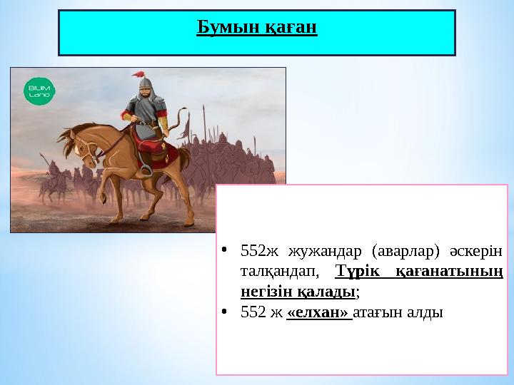 Бумын қаған •552ж жужандар (аварлар) әскерін талқандап, Түрік қағанатының негізін қалады; •552 ж «елхан» атағын алды