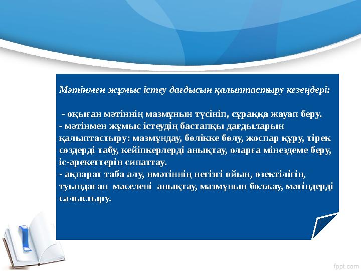 Мәтінмен жұмыс істеу дағдысын қалыптастыру кезеңдері: - оқыған мәтіннің мазмұнын түсініп, сұраққа жауап беру. - мәтінмен жұмыс
