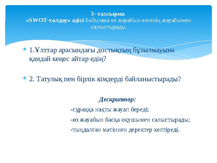 1.Ұлттар арасындағы достықтың бұзылмауына қандай кеңес айтар едің? 2. Татулық пен бірлік кімдерді байланыстырады?