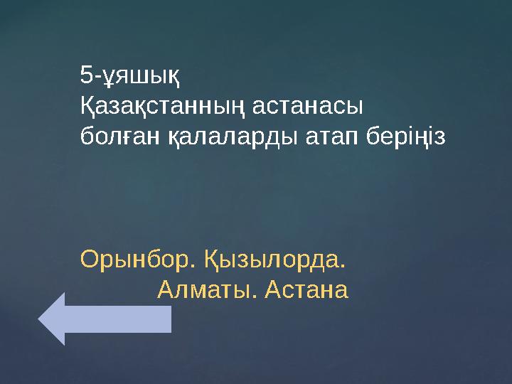 5-ұяшық Қазақстанның астанасы болған қалаларды атап беріңіз Орынбор. Қызылорда. Алматы. Астана