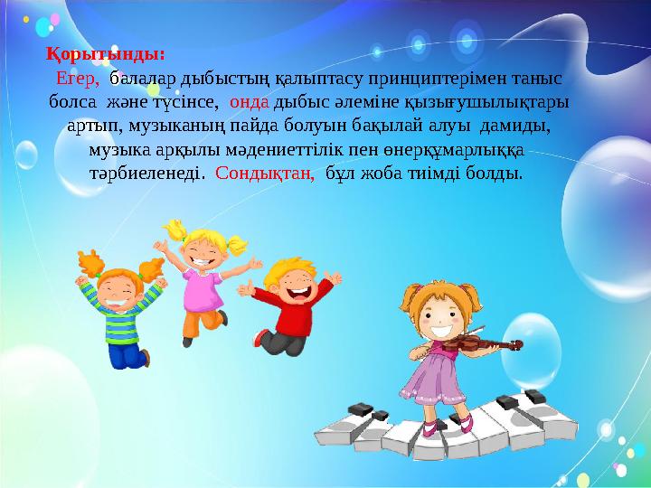 Қорытынды: Егер, балалар дыбыстың қалыптасу принциптерімен таныс болса және түсінсе, онда дыбыс әлеміне қызығушылықтары ар