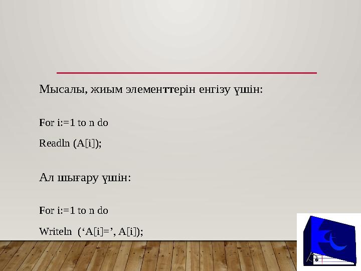 Мысалы, жиым элементтерін енгізу үшін: For i:=1 to n do Readln (A[i]); Ал шығару үшін: For i:=1 to n do Writeln (‘A[i]=’, A[i]