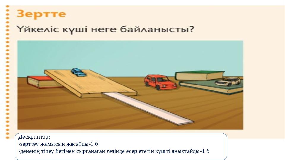 Дескриптор: -зерттеу жұмысын жасайды-1 б -дененің тіреу бетімен сырғанаған кезінде әсер ететін күшті анықтайды-1 б