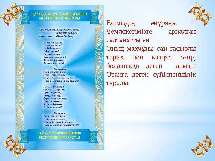 Еліміздің әнұраны – мемлекетімізге арналған салтанатты ән. Оның мазмұны сан ғасырлы тарих пен қазіргі өмір, болашаққа деген