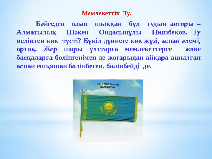 Мемлекеттік Ту. Бәйгеден озып шыққан бұл тудың авторы – Алматылық Шәкен Оңдасынұлы Ниязбеков. Ту неліктен көк түс