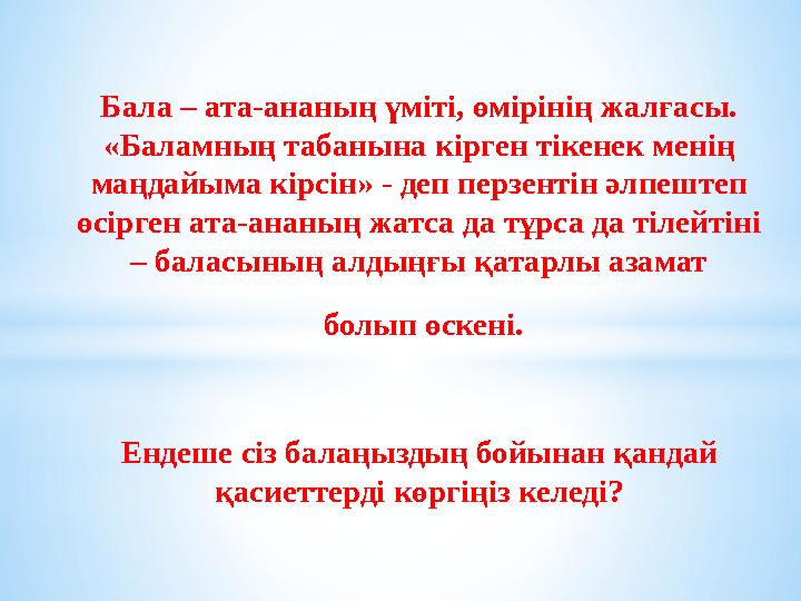 Бала – ата-ананың үміті, өмірінің жалғасы. «Баламның табанына кірген тікенек менің маңдайыма кірсін» - деп перзентін әлпештеп