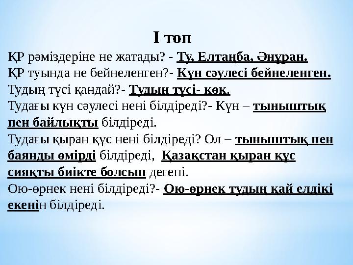 І топ ҚР рәміздеріне не жатады? - Ту, Елтаңба, Әнұран. ҚР туында не бейнеленген?- Күн сәулесі бейнеленген. Тудың түсі қандай?- Т