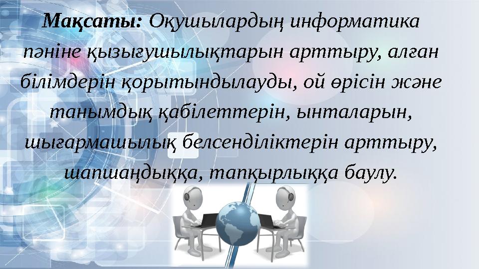 Мақсаты: Оқушылардың информатика пәніне қызығушылықтарын арттыру, алған білімдерін қорытындылауды, ой өрісін және танымдық қа