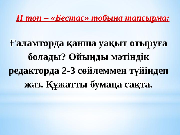 ІІ топ – «Бестас» тобына тапсырма: Ғаламторда қанша уақыт отыруға болады? Ойыңды мәтіндік редакторда 2-3 сөйлеммен түйіндеп ж