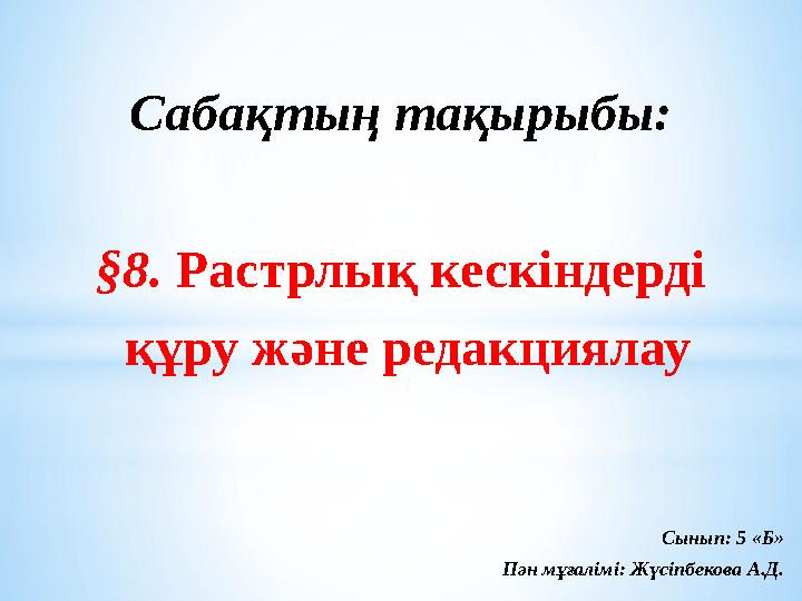 Сабақтың тақырыбы: §8. Растрлық кескіндерді құру және редакциялау Сынып: 5 «Б» Пән мұғалімі: Жүсіпбекова А.Д.