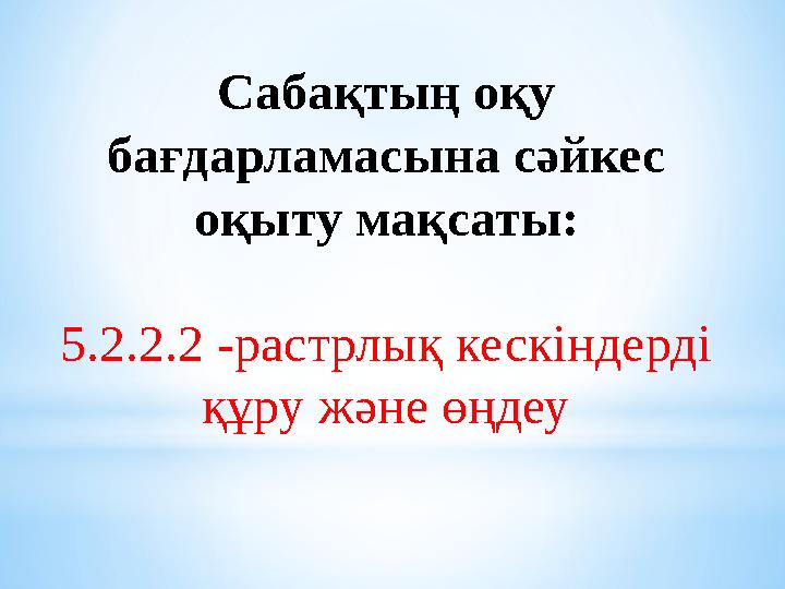 Сабақтың оқу бағдарламасына сәйкес оқыту мақсаты: 5.2.2.2 -растрлық кескіндерді құру және өңдеу