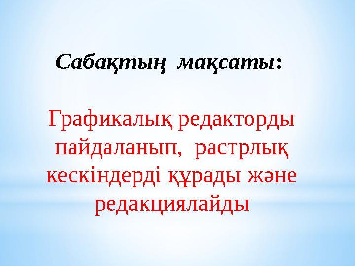 Сабақтың мақсаты: Графикалық редакторды пайдаланып, растрлық кескіндерді құрады және редакциялайды