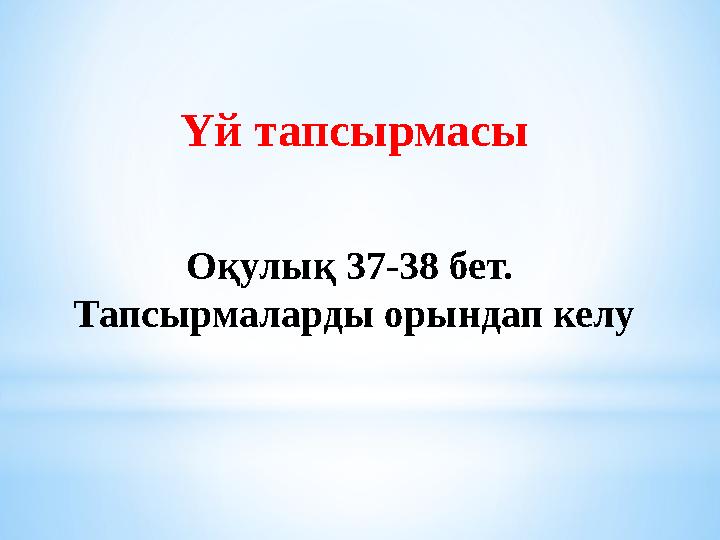 Үй тапсырмасы Оқулық 37-38 бет. Тапсырмаларды орындап келу