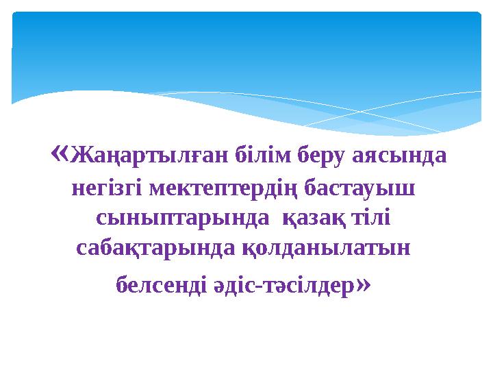 «Жаңартылған білім беру аясында негізгі мектептердің бастауыш сыныптарында қазақ тілі сабақтарында қолданылатын белсенді