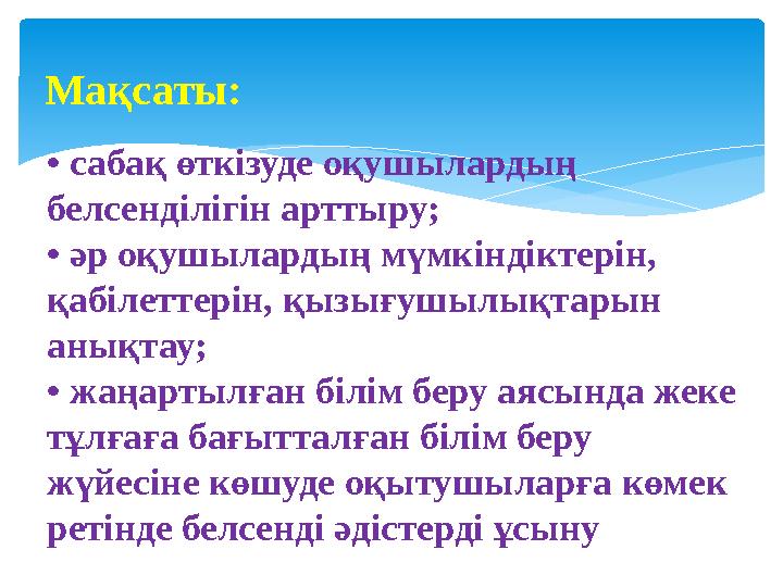 • сабақ өткізуде оқушылардың белсенділігін арттыру; • әр оқушылардың мүмкіндіктерін, қабілеттерін, қызығушылықтарын анықтау