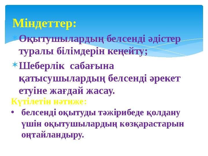 Оқытушылардың белсенді әдістер туралы білімдерін кеңейту; Шеберлік сабағына қатысушылардың белсенді әрекет етуіне жағда