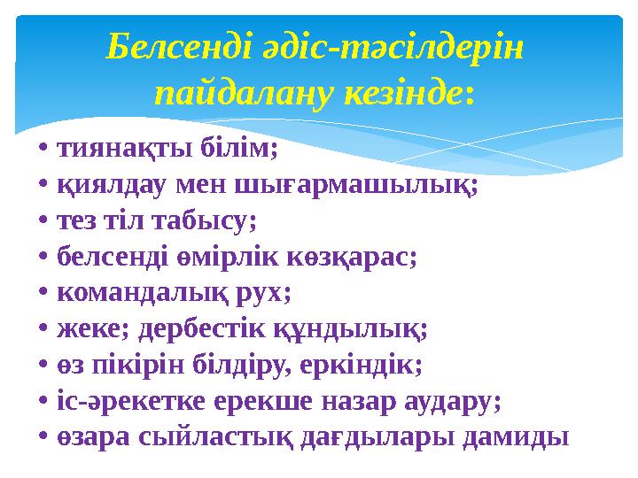 Белсенді әдіс-тәсілдерін пайдалану кезінде: • тиянақты білім; • қиялдау мен шығармашылық; • тез тіл табысу; • белсенді өмірлі