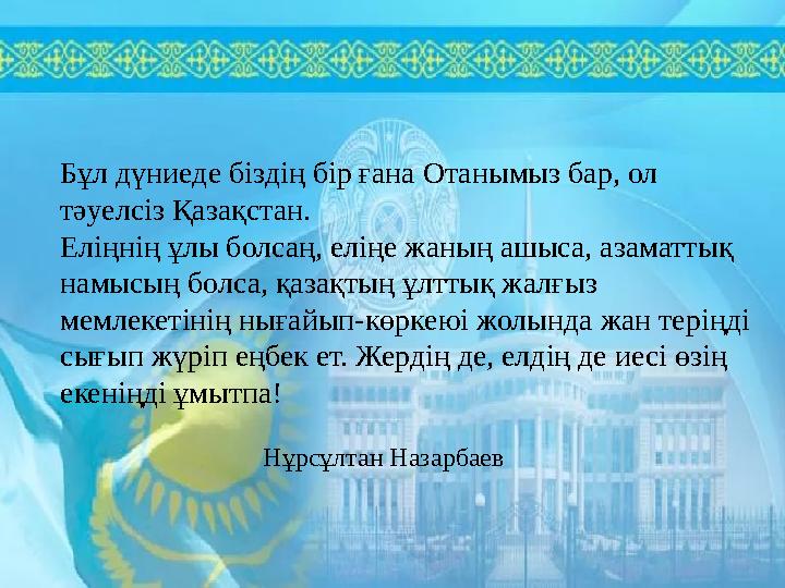 Бұл дүниеде біздің бір ғана Отанымыз бар, ол тәуелсіз Қазақстан. Еліңнің ұлы болсаң, еліңе жаның ашыса, азаматтық намысың бол