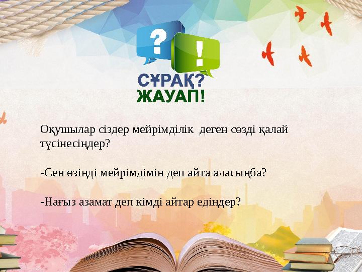 Оқушылар сіздер мейрімділік деген сөзді қалай түсінесіңдер? -Сен өзіңді мейрімдімін деп айта аласыңба? -Нағыз азамат деп кімді