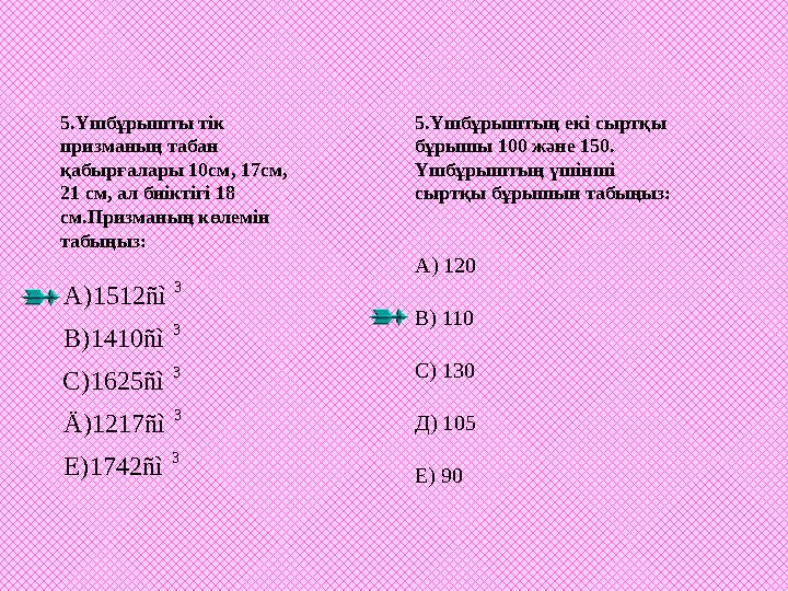 5.Үшбұрышты тік призманың табан қабырғалары 10см, 17см, 21 см, ал биіктігі 18 см.Призманың көлемін табыңыз: 5.Үшбұрыштың ек