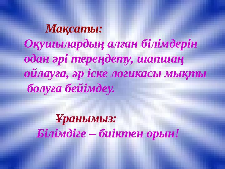 Мақсаты: Оқушылардың алған білімдерін одан әрі тереңдету, шапшаң ойлауға, әр іске логикасы мықты б