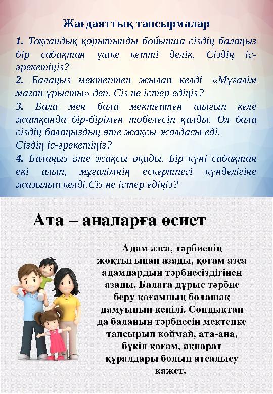 1. Тоқсандық қорытынды бойынша сіздің балаңыз бір сабақтан үшке кетті делік. Сіздің іс- әрекетіңіз? 2. Балаңыз мектептен жылап