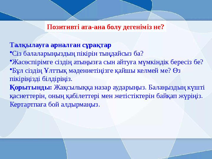 Позитивті ата-ана болу дегеніміз не? Талқылауға арналған сұрақтар •Сіз балаларыңыздың пікірін тыңдайсыз ба? •Жасөспірімге сізді