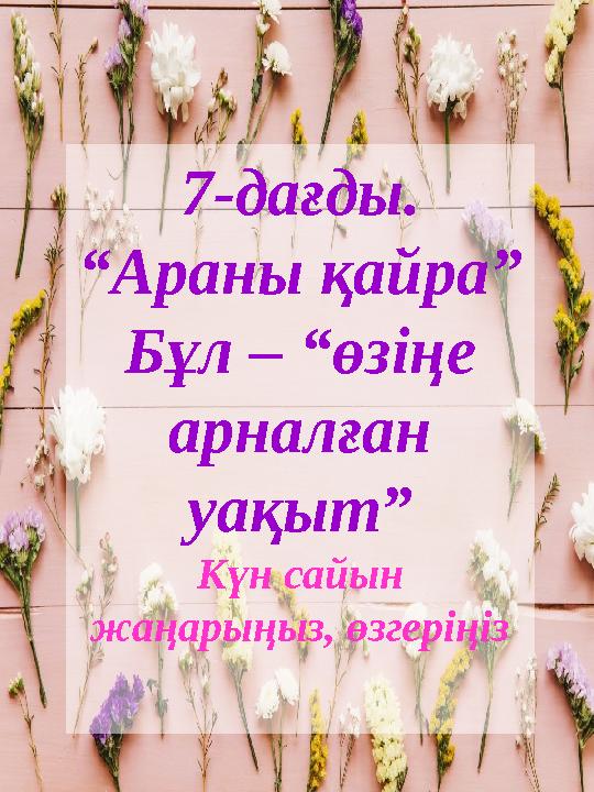 7-дағды. “Араны қайра” Бұл – “өзіңе арналған уақыт” Күн сайын жаңарыңыз, өзгеріңіз