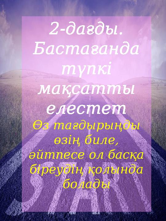 2-дағды. Бастағанда түпкі мақсатты елестет Өз тағдырыңды өзің биле, әйтпесе ол басқа біреудің қолында болады