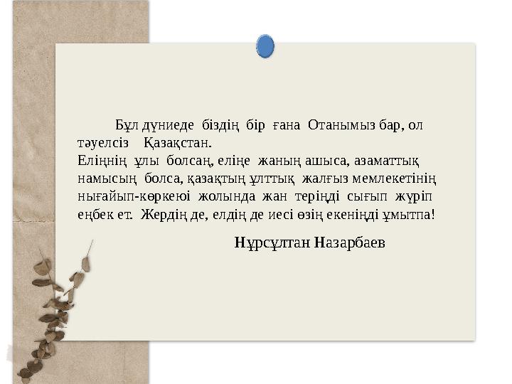 Бұл дүниеде біздің бір ғана Отанымыз бар, ол тәуелсіз Қазақстан. Еліңнің ұлы болсаң, еліңе жаның а