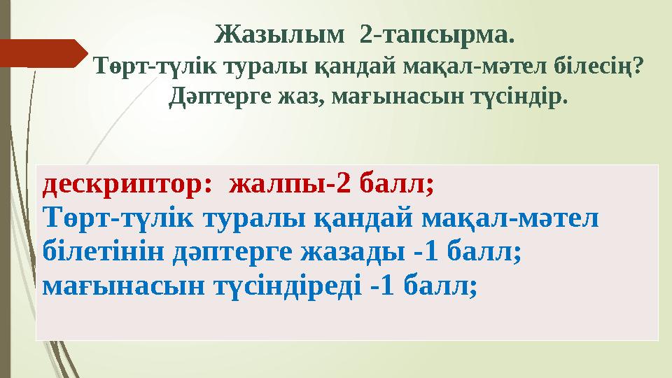 дескриптор: жалпы-2 балл; Төрт-түлік туралы қандай мақал-мәтел білетінін дәптерге жазады -1 балл; мағынасын т
