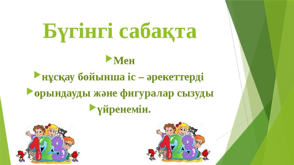 Бүгінгі сабақта Мен нұсқау бойынша іс – әрекеттерді орындауды және фигуралар сызуды үйренемін.