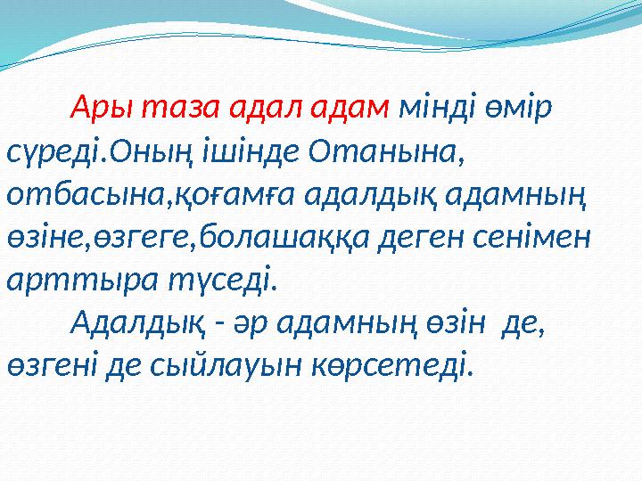 Ары таза адал адам мінді өмір сүреді.Оның ішінде Отанына, отбасына,қоғамға адалдық адамның өзіне,өзгеге,болашаққа деген сенім