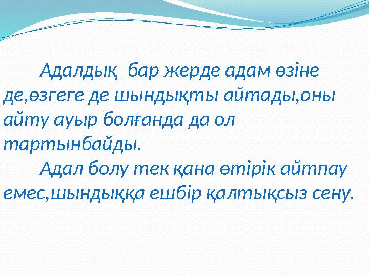 Адалдық бар жерде адам өзіне де,өзгеге де шындықты айтады,оны айту ауыр болғанда да ол тартынбайды. Адал болу тек қана өтір