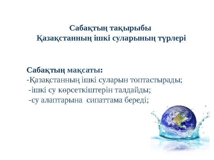 Сабақтың мақсаты: -Қазақстанның ішкі суларын топтастырады; -ішкі су көрсеткіштерін талдайды; -су алаптарына сипаттама береді;