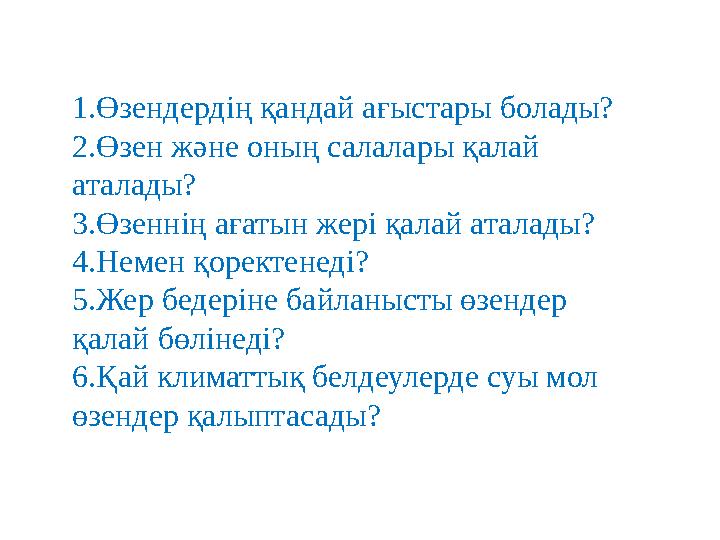 1.Өзендердің қандай ағыстары болады? 2.Өзен және оның салалары қалай аталады? 3.Өзеннің ағатын жері қалай аталады? 4.Немен қоре
