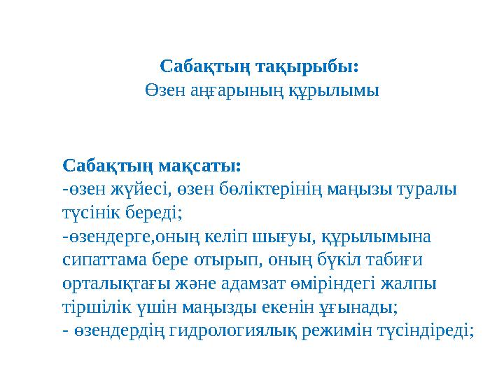Сабақтың мақсаты: -өзен жүйесі, өзен бөліктерінің маңызы туралы түсінік береді; -өзендерге,оның келіп шығуы, құрылымына сипа