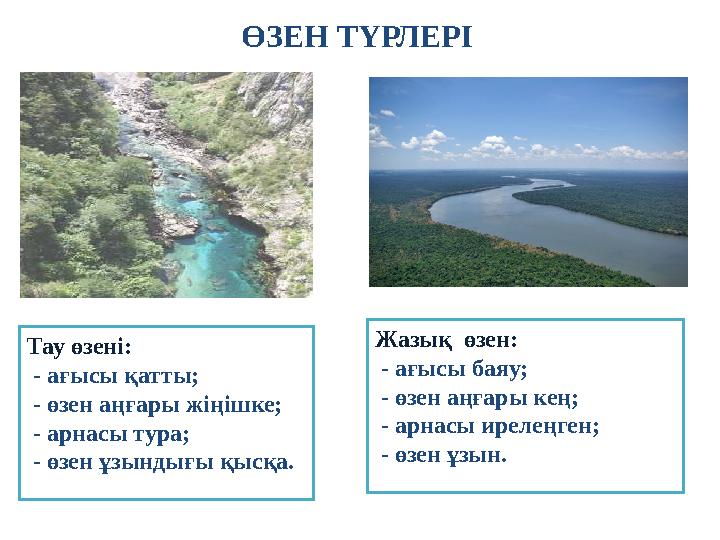 ӨЗЕН ТҮРЛЕРІ Жазық өзен: - ағысы баяу; - өзен аңғары кең; - арнасы ирелеңген; - өзен ұзын. Тау өзені: - ағысы қатты; - өз